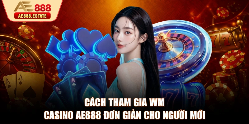 Cách tham gia WM Casino AE888 đơn giản cho người mới