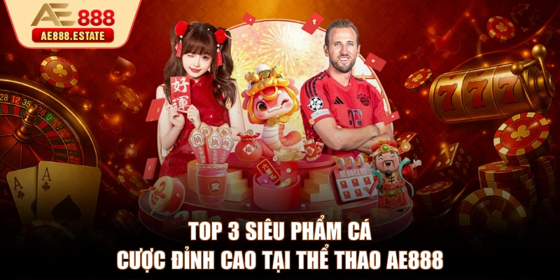 Top 3 siêu phẩm cá cược đỉnh cao tại thể thao AE888