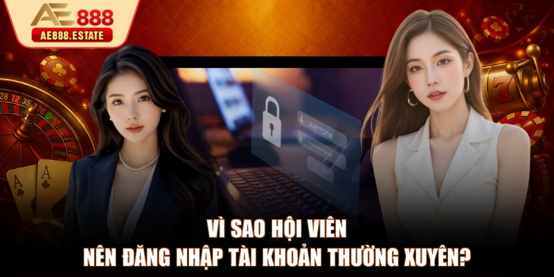 Vì sao hội viên nên đăng nhập tài khoản thường xuyên?